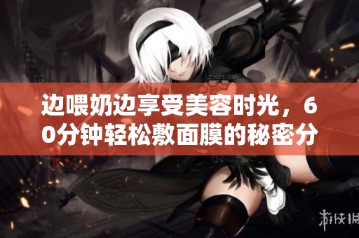 边喂奶边享受美容时光，60分钟轻松敷面膜的秘密分享