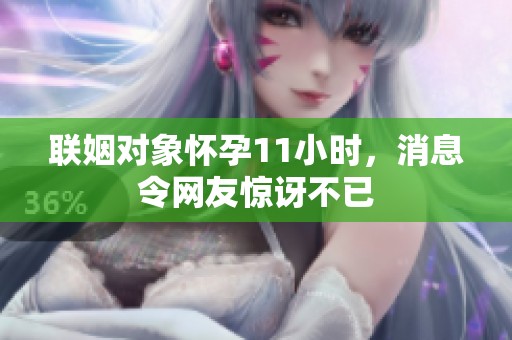 联姻对象怀孕11小时，消息令网友惊讶不已