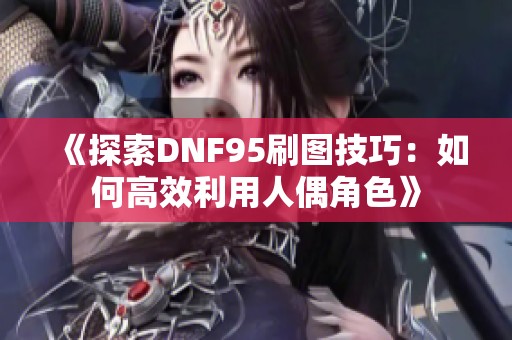 《探索DNF95刷图技巧：如何高效利用人偶角色》