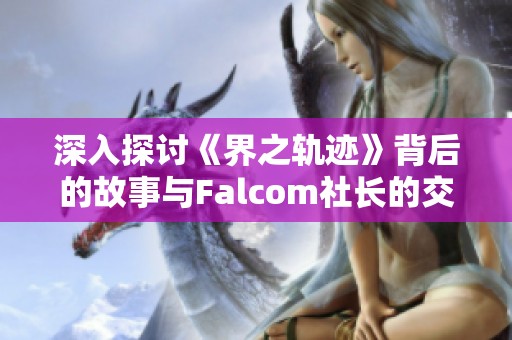 深入探讨《界之轨迹》背后的故事与Falcom社长的交流心得
