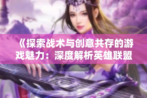 《探索战术与创意共存的游戏魅力：深度解析英雄联盟攻略》