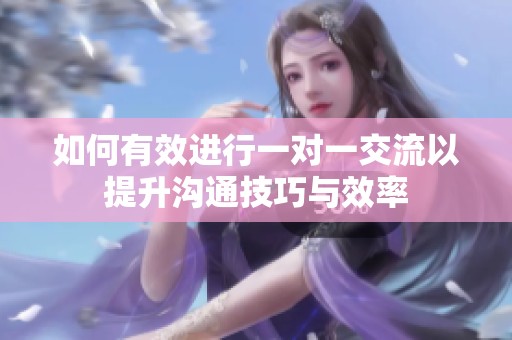 如何有效进行一对一交流以提升沟通技巧与效率