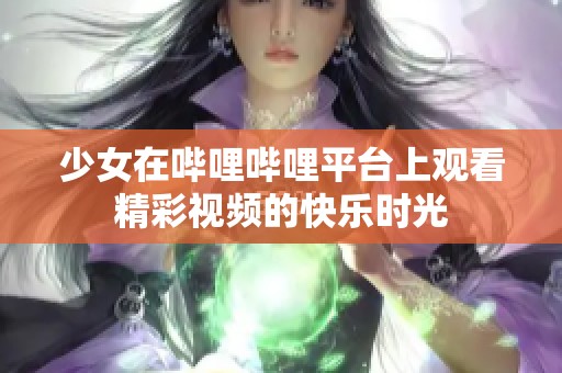 少女在哔哩哔哩平台上观看精彩视频的快乐时光