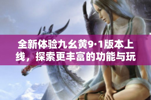 全新体验九幺黄9·1版本上线，探索更丰富的功能与玩法