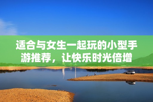 适合与女生一起玩的小型手游推荐，让快乐时光倍增