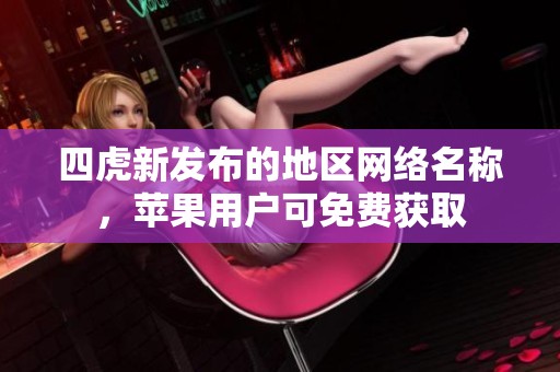 四虎新发布的地区网络名称，苹果用户可免费获取