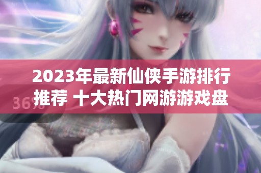 2023年最新仙侠手游排行推荐 十大热门网游游戏盘点
