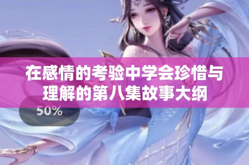 在感情的考验中学会珍惜与理解的第八集故事大纲