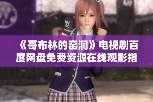 《哥布林的窑洞》电视剧百度网盘免费资源在线观影指南