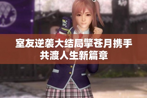 室友逆袭大结局擎苍月携手共渡人生新篇章