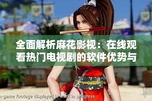 全面解析麻花影视：在线观看热门电视剧的软件优势与特点