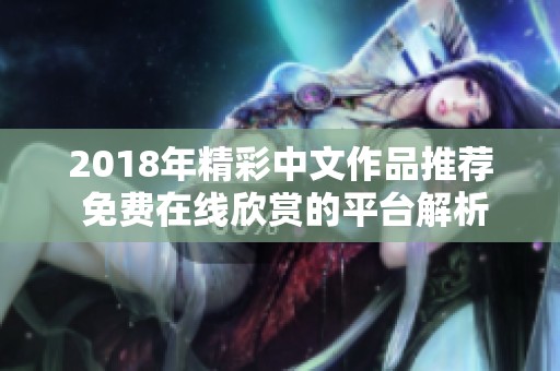 2018年精彩中文作品推荐 免费在线欣赏的平台解析