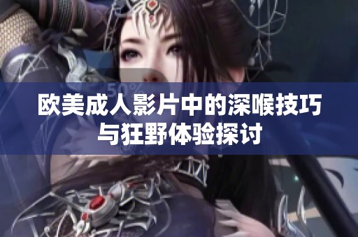 欧美成人影片中的深喉技巧与狂野体验探讨