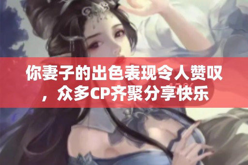 你妻子的出色表现令人赞叹，众多CP齐聚分享快乐