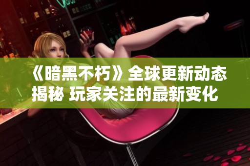 《暗黑不朽》全球更新动态揭秘 玩家关注的最新变化与内容探讨