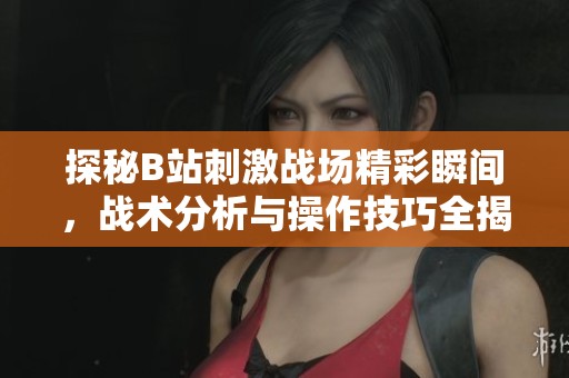 探秘B站刺激战场精彩瞬间，战术分析与操作技巧全揭秘