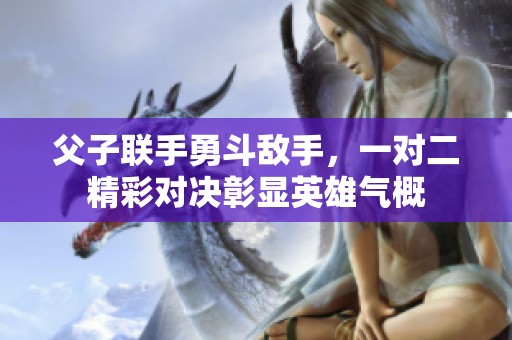 父子联手勇斗敌手，一对二精彩对决彰显英雄气概