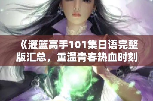 《灌篮高手101集日语完整版汇总，重温青春热血时刻》