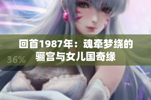 回首1987年：魂牵梦绕的骊宫与女儿国奇缘