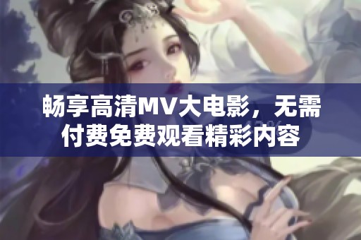 畅享高清MV大电影，无需付费免费观看精彩内容
