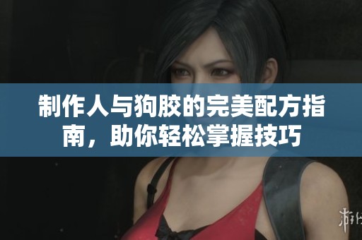 制作人与狗胶的完美配方指南，助你轻松掌握技巧