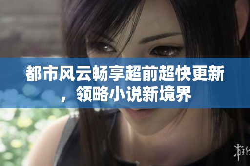 都市风云畅享超前超快更新，领略小说新境界