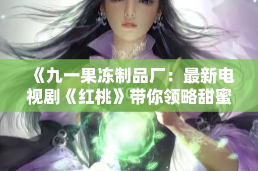 《九一果冻制品厂：最新电视剧《红桃》带你领略甜蜜故事》