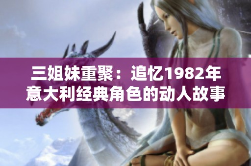 三姐妹重聚：追忆1982年意大利经典角色的动人故事