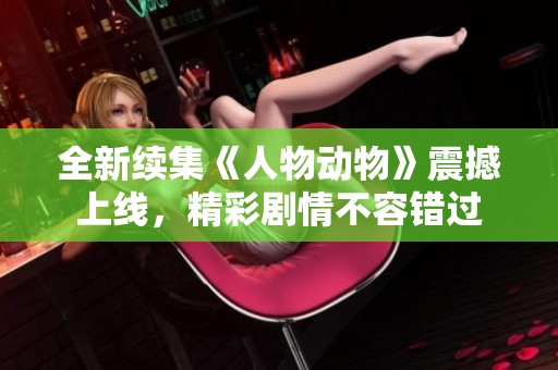 全新续集《人物动物》震撼上线，精彩剧情不容错过