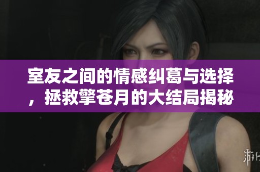 室友之间的情感纠葛与选择，拯救擎苍月的大结局揭秘
