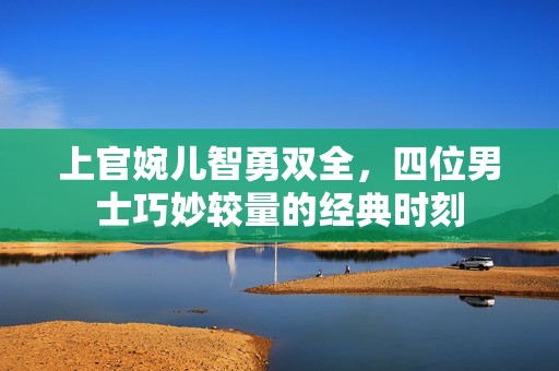 上官婉儿智勇双全，四位男士巧妙较量的经典时刻