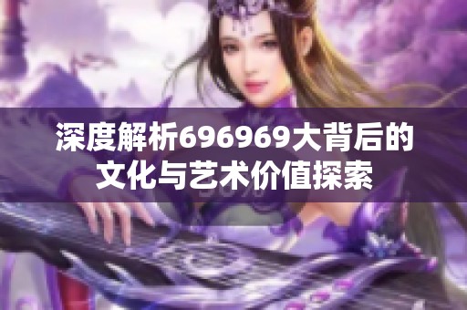 深度解析696969大背后的文化与艺术价值探索