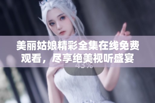 美丽姑娘精彩全集在线免费观看，尽享绝美视听盛宴