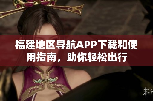 福建地区导航APP下载和使用指南，助你轻松出行