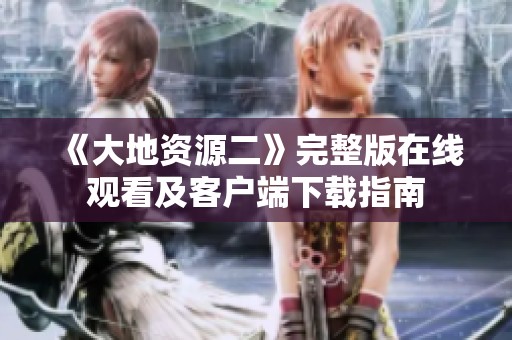 《大地资源二》完整版在线观看及客户端下载指南