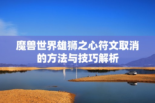 魔兽世界雄狮之心符文取消的方法与技巧解析