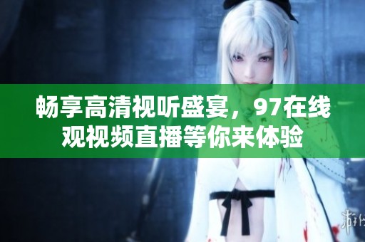 畅享高清视听盛宴，97在线观视频直播等你来体验