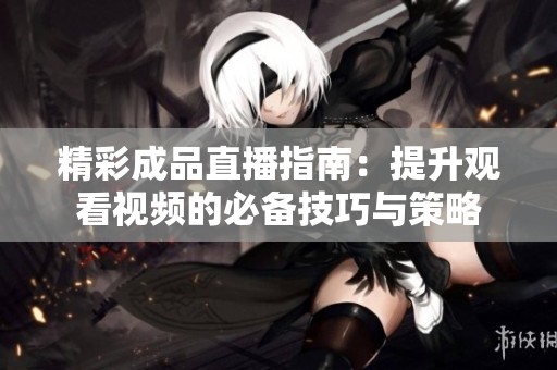 精彩成品直播指南：提升观看视频的必备技巧与策略
