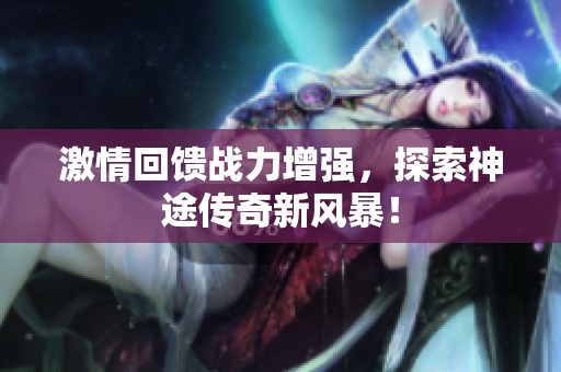 激情回馈战力增强，探索神途传奇新风暴！