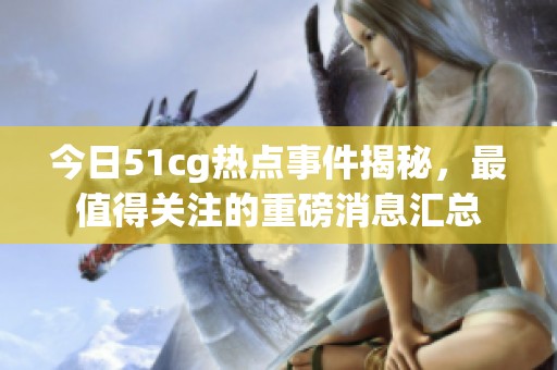 今日51cg热点事件揭秘，最值得关注的重磅消息汇总