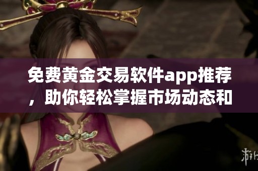 免费黄金交易软件app推荐，助你轻松掌握市场动态和投资机会