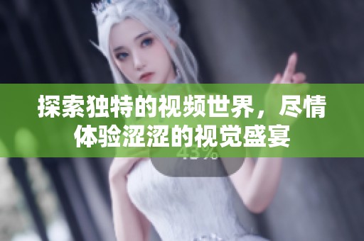 探索独特的视频世界，尽情体验涩涩的视觉盛宴