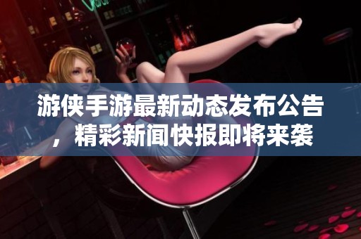 游侠手游最新动态发布公告，精彩新闻快报即将来袭