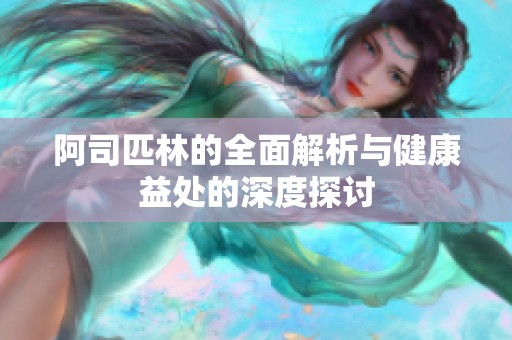 阿司匹林的全面解析与健康益处的深度探讨