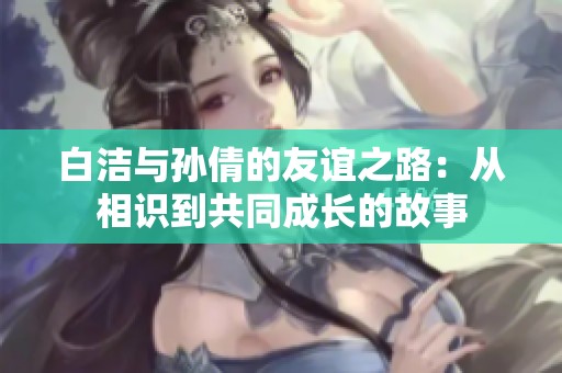 白洁与孙倩的友谊之路：从相识到共同成长的故事