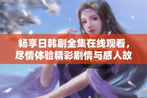 畅享日韩剧全集在线观看，尽情体验精彩剧情与感人故事