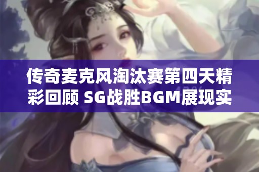 传奇麦克风淘汰赛第四天精彩回顾 SG战胜BGM展现实力