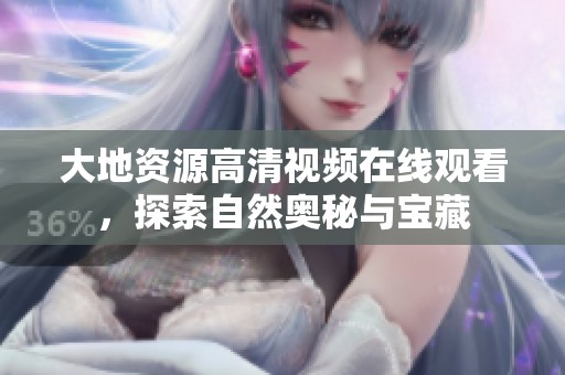 大地资源高清视频在线观看，探索自然奥秘与宝藏