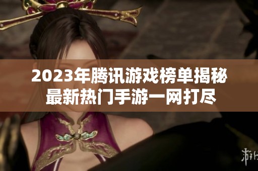 2023年腾讯游戏榜单揭秘 最新热门手游一网打尽