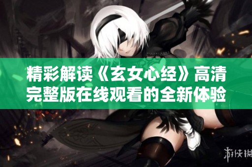 精彩解读《玄女心经》高清完整版在线观看的全新体验